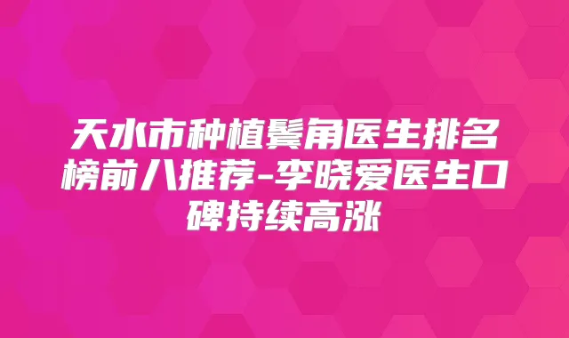 天水市种植鬓角医生排名榜前八推荐-李晓爱医生口碑持续高涨