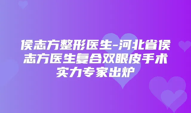 侯志方整形医生-河北省侯志方医生复合双眼皮手术实力专家出炉