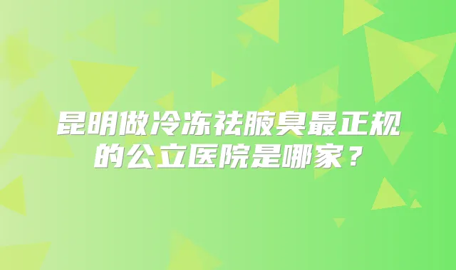 昆明做冷冻祛腋臭正规的公立医院是哪家?