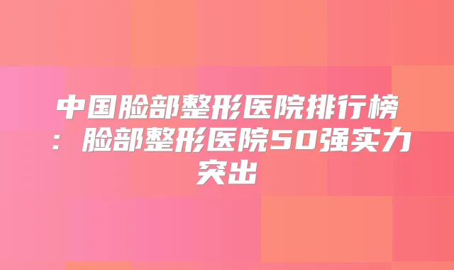 中国脸部整形医院排行榜:脸部整形医院50强实力突出