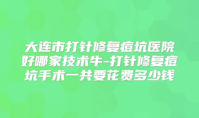大连市打针修复痘坑医院好哪家技术牛-打针修复痘坑手术一共要花费多少钱