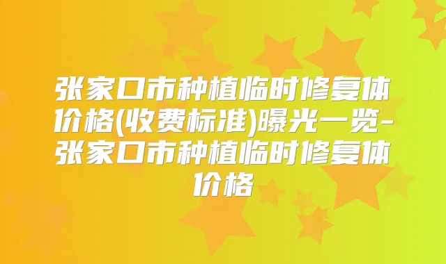 张家口市种植临时修复体价格(收费标准)曝光一览-张家口市种植临时修复体价格