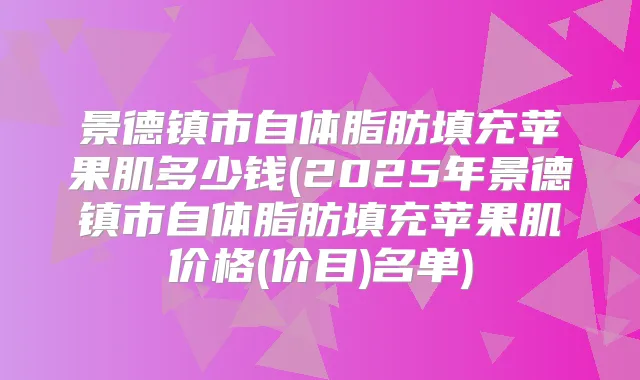 景德镇市自体脂肪填充苹果肌多少钱(2025年景德镇市自体脂肪填充苹果肌价格(价目)名单)