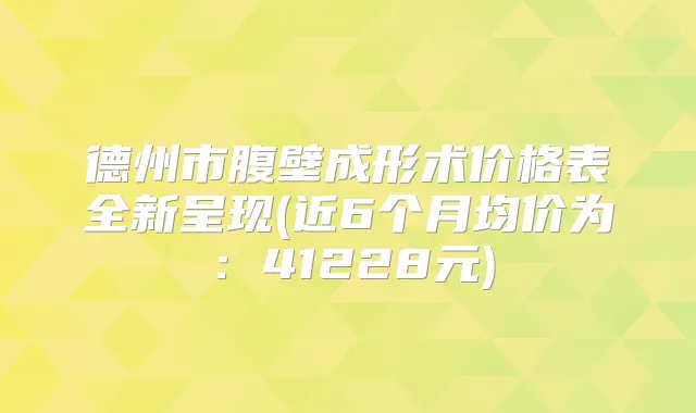 德州市腹壁成形术价格表全新呈现(近6个月均价为:41228元)