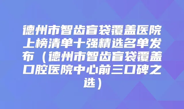 德州市智齿盲袋覆盖医院上榜清单十强精选名单发布(德州市智齿盲袋覆盖口腔医院中心前三口碑之选)