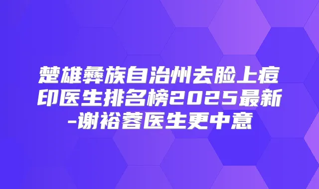 楚雄彝族自治州去脸上痘印医生排名榜2025新-谢裕蓉医生更中意