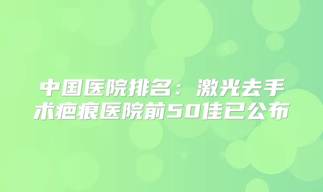 中国医院排名:激光去手术疤痕医院前50佳已公布