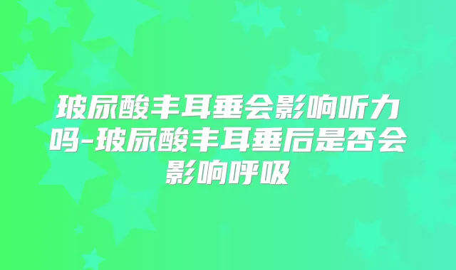 玻尿酸丰耳垂会影响听力吗-玻尿酸丰耳垂后是否会影响呼吸