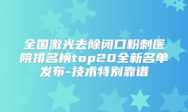 全国激光去除闭口粉刺医院排名榜top20全新名单发布-技术特别靠谱
