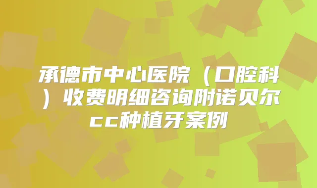 承德市中心医院（口腔科）收费明细咨询附诺贝尔cc种植牙案例