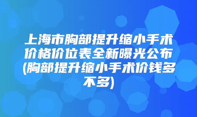 上海市胸部提升缩小手术价格价位表全新曝光公布(胸部提升缩小手术价钱多不多)