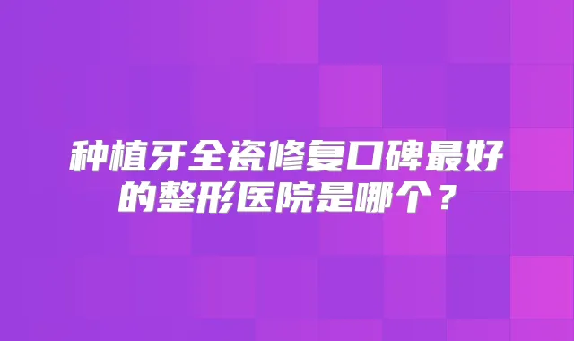 种植牙全瓷修复口碑好的整形医院是哪个？