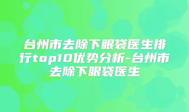 台州市去除下眼袋医生排行top10优势分析-台州市去除下眼袋医生