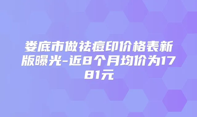 娄底市做祛痘印价格表新版曝光-近8个月均价为1781元