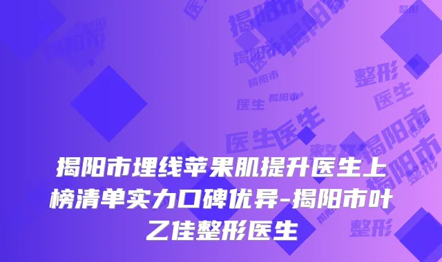揭阳市埋线苹果肌提升医生上榜清单实力口碑优异-揭阳市叶乙佳整形医生