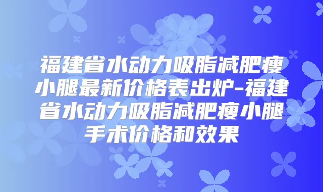 福建省水动力吸脂减肥瘦小腿新价格表出炉-福建省水动力吸脂减肥瘦小腿手术价格和效果