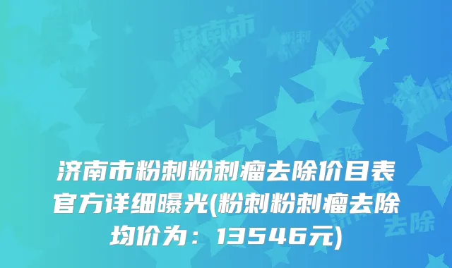 济南市粉刺粉刺瘤去除价目表官方详细曝光(粉刺粉刺瘤去除均价为:13546元)