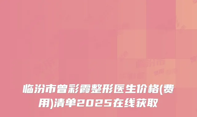 临汾市曾彩霞整形医生价格(费用)清单2025在线获取