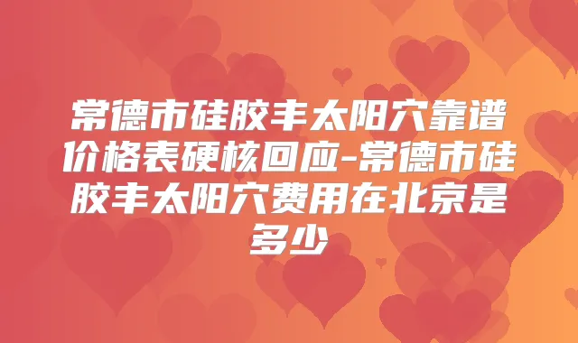 常德市硅胶丰太阳穴靠谱价格表硬核回应-常德市硅胶丰太阳穴费用在北京是多少