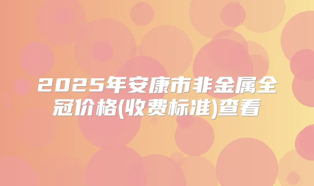2025年安康市非金属全冠价格(收费标准)查看