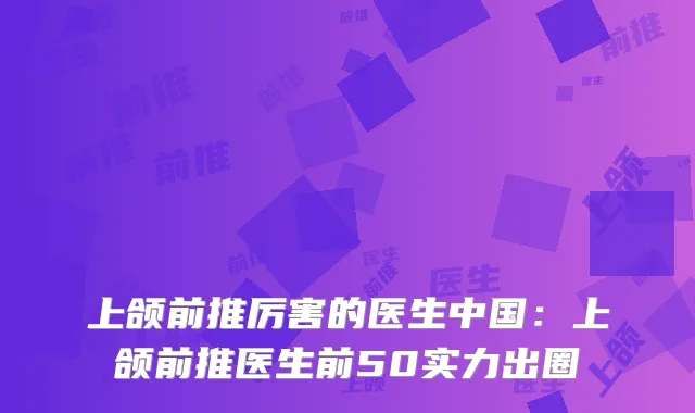 上颌前推厉害的医生中国：上颌前推医生前50实力出圈