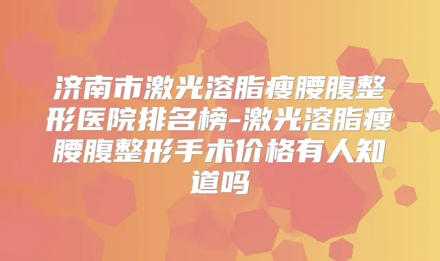 济南市激光溶脂瘦腰腹整形医院排名榜-激光溶脂瘦腰腹整形手术价格有人知道吗