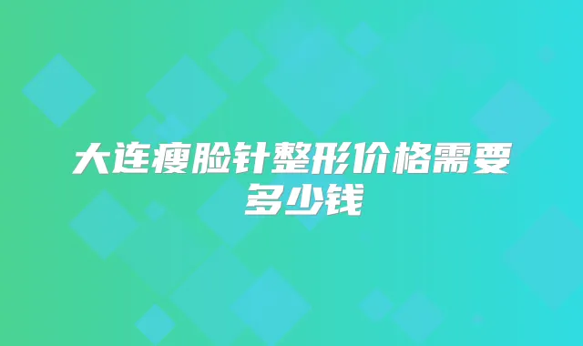 大连瘦脸针整形价格需要 多少钱