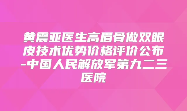 黄震亚医生高眉骨做双眼皮技术优势价格评价公布-中国人民解放军第九二三医院