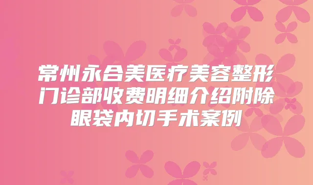 常州永合美医疗美容整形门诊部收费明细介绍附除眼袋内切手术案例
