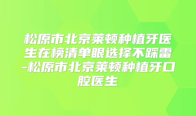 松原市北京莱顿种植牙医生在榜清单眼选择不踩雷-松原市北京莱顿种植牙口腔医生