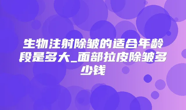 生物注射除皱的适合年龄段是多大_面部拉皮除皱多少钱