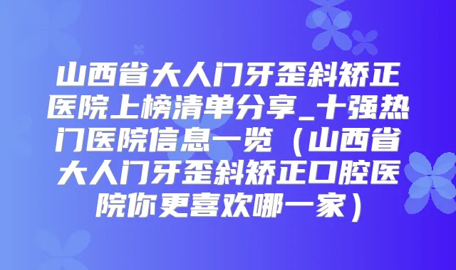 山西省大人门牙歪斜矫正医院上榜清单分享_十强热门医院信息一览（山西省大人门牙歪斜矫正口腔医院你更喜欢哪一家）