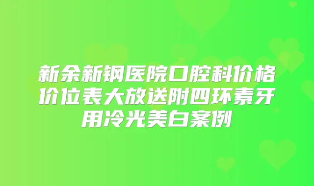 新余新钢医院口腔科价格价位表大放送附四环素牙用冷光美白案例