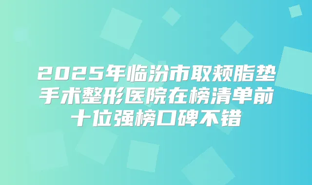 2025年临汾市取颊脂垫手术整形医院在榜清单前十位强榜口碑不错