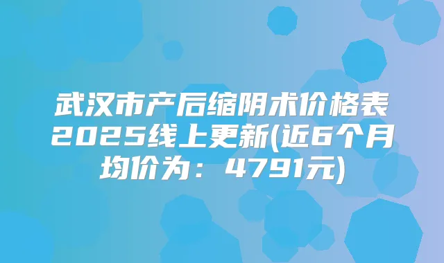 武汉市产后缩阴术价格表2025线上更新(近6个月均价为：4791元)