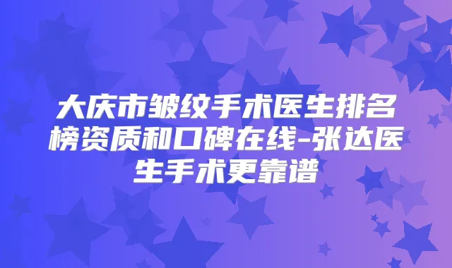 大庆市皱纹手术医生排名榜资质和口碑在线-张达医生手术更靠谱