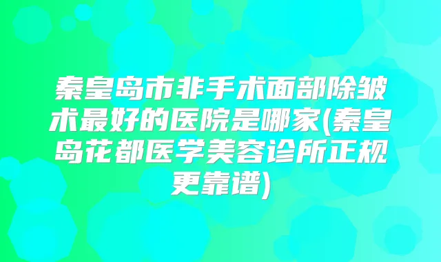 秦皇岛市非手术面部除皱术好的医院是哪家(秦皇岛花都医学美容诊所正规更靠谱)