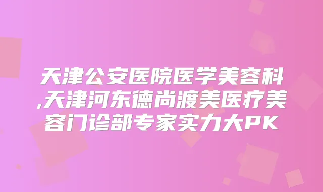 天津公安医院医学美容科,天津河东德尚渡美医疗美容门诊部专家实力大PK