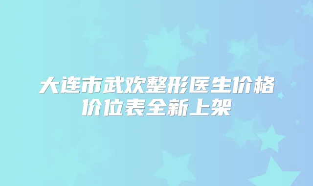 大连市武欢整形医生价格价位表全新上架