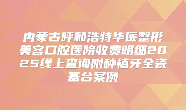 内蒙古呼和浩特华医整形美容口腔医院收费明细2025线上查询附种植牙全瓷基台案例