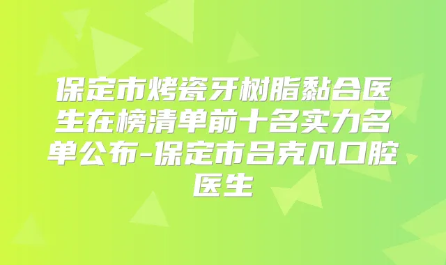 保定市烤瓷牙树脂黏合医生在榜清单前十名实力名单公布-保定市吕克凡口腔医生
