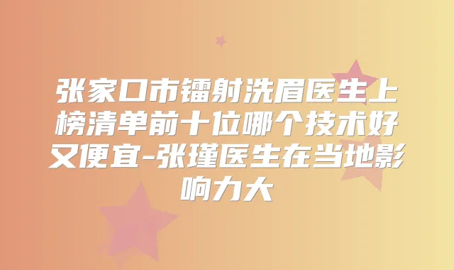 张家口市镭射洗眉医生上榜清单前十位哪个技术好又便宜-张瑾医生在当地影响力大