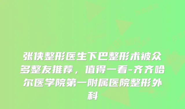 张侠整形医生下巴整形术被众多整友推荐,值得一看-齐齐哈尔医学院第一附属医院整形外科