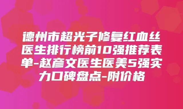 德州市超光子修复红血丝医生排行榜前10强推荐表单-赵彦文医生医美5强实力口碑盘点-附价格