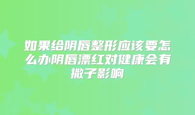 如果给阴唇整形应该要怎么办阴唇漂红对健康会有撒子影响