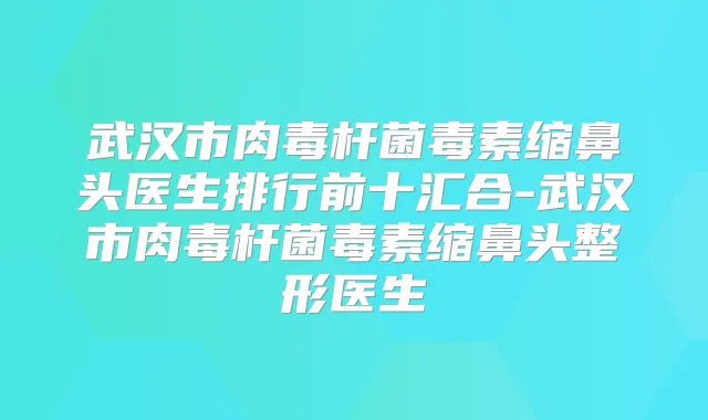 武汉市毒素缩鼻头医生排行前十汇合-武汉市毒素缩鼻头整形医生