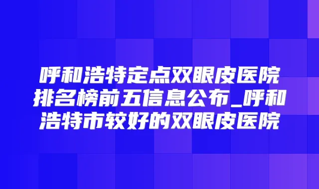 呼和浩特定点双眼皮医院排名榜前五信息公布_呼和浩特市较好的双眼皮医院