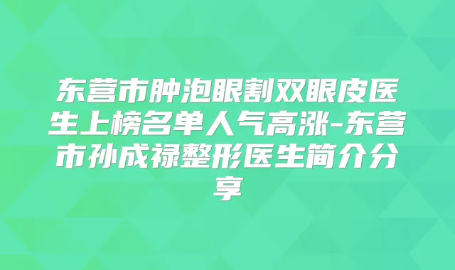 东营市肿泡眼割双眼皮医生上榜名单人气高涨-东营市孙成禄整形医生简介分享