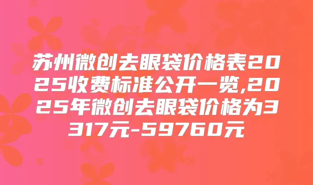 苏州微创去眼袋价格表2025收费标准公开一览,2025年微创去眼袋价格为3317元-59760元