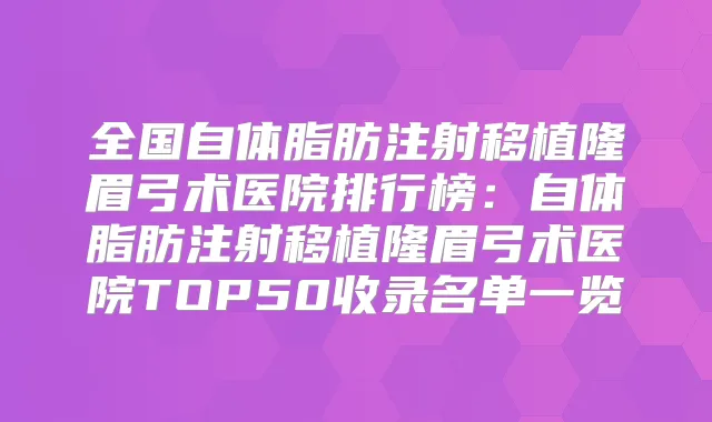 全国自体脂肪注射移植隆眉弓术医院排行榜:自体脂肪注射移植隆眉弓术医院TOP50收录名单一览